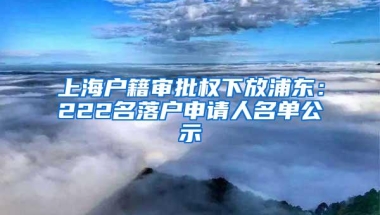 上海户籍审批权下放浦东：222名落户申请人名单公示