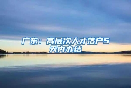 广东：高层次人才落户5天内办结