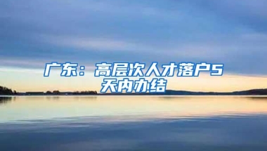 广东：高层次人才落户5天内办结