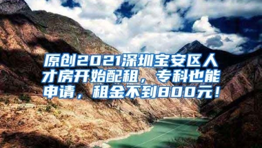 原创2021深圳宝安区人才房开始配租，专科也能申请，租金不到800元！