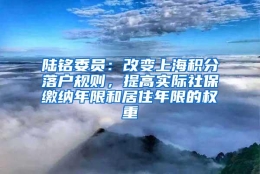 陆铭委员：改变上海积分落户规则，提高实际社保缴纳年限和居住年限的权重