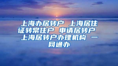 上海办居转户 上海居住证转常住户 申请居转户 上海居转户办理机构 一网通办