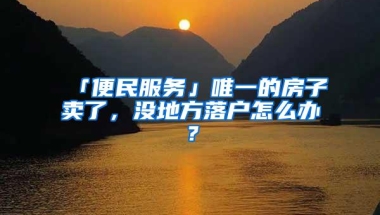 「便民服务」唯一的房子卖了，没地方落户怎么办？