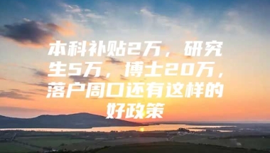 本科补贴2万，研究生5万，博士20万，落户周口还有这样的好政策