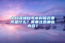 十月深圳自考本科报名条件是什么？需要注意哪些内容？