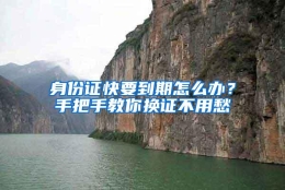 身份证快要到期怎么办？手把手教你换证不用愁