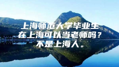 上海师范大学毕业生在上海可以当老师吗？不是上海人。