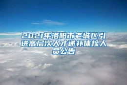 2021年洛阳市老城区引进高层次人才递补体检人员公告