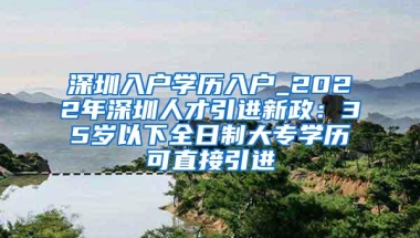 深圳入户学历入户_2022年深圳人才引进新政：35岁以下全日制大专学历可直接引进