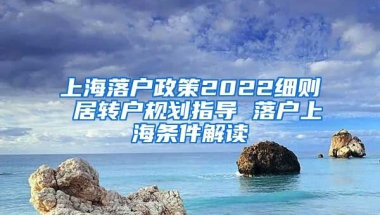 上海落户政策2022细则 居转户规划指导 落户上海条件解读