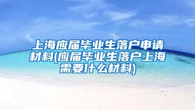 上海应届毕业生落户申请材料(应届毕业生落户上海需要什么材料)