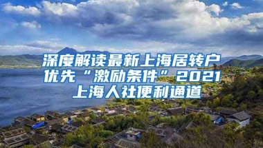 深度解读最新上海居转户优先“激励条件”2021 上海人社便利通道