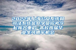 2022年上海公安系统和司法系统警察学员招考今起报名重启 高校应届毕业生可抓牢机会