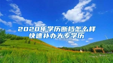 2020年学历断档怎么样快速补办大专学历