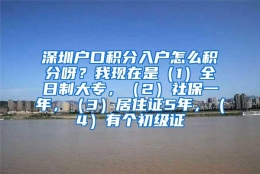 深圳户口积分入户怎么积分呀？我现在是（1）全日制大专，（2）社保一年，（3）居住证5年，（4）有个初级证