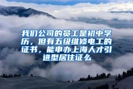 我们公司的员工是初中学历，但有五级维修电工的证书，能申办上海人才引进型居住证么