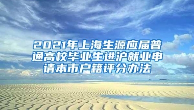 2021年上海生源应届普通高校毕业生进沪就业申请本市户籍评分办法