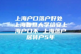 上海户口落户好处 上海复旦大学给安上海户口不 上海落户居转户5年