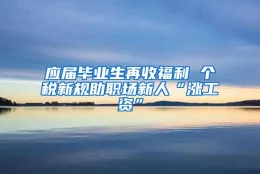 应届毕业生再收福利 个税新规助职场新人“涨工资”