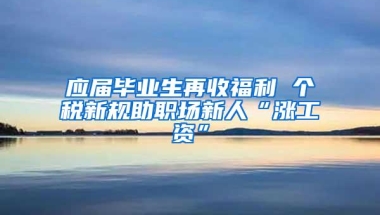 应届毕业生再收福利 个税新规助职场新人“涨工资”