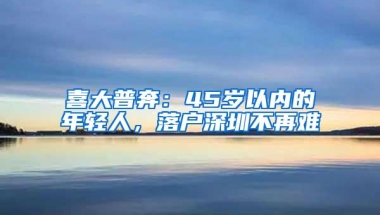 喜大普奔：45岁以内的年轻人，落户深圳不再难