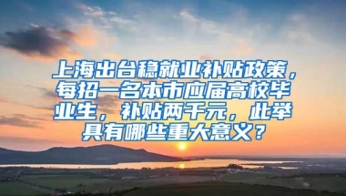 上海出台稳就业补贴政策，每招一名本市应届高校毕业生，补贴两千元，此举具有哪些重大意义？