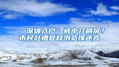 “深圳入户”被中介刷屏？市民吐槽官网浏览像迷宫