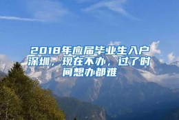 2018年应届毕业生入户深圳，现在不办，过了时间想办都难