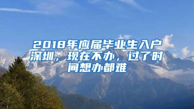 2018年应届毕业生入户深圳，现在不办，过了时间想办都难