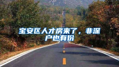 宝安区人才房来了，非深户也有份