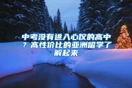 中考没有进入心仪的高中？高性价比的亚洲留学了解起来