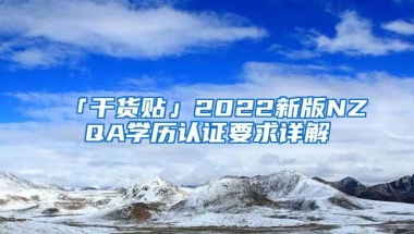 「干货贴」2022新版NZQA学历认证要求详解