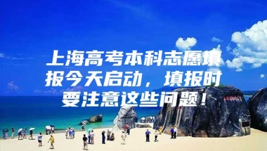 上海高考本科志愿填报今天启动，填报时要注意这些问题！