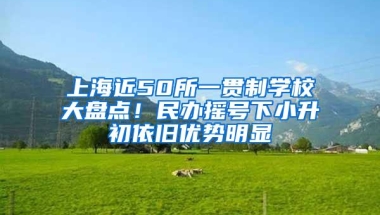 上海近50所一贯制学校大盘点！民办摇号下小升初依旧优势明显