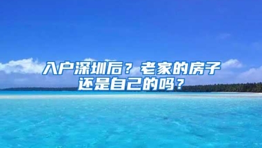 入户深圳后？老家的房子还是自己的吗？