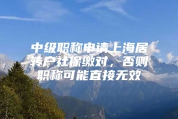 中级职称申请上海居转户社保缴对，否则职称可能直接无效