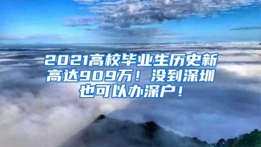 2021高校毕业生历史新高达909万！没到深圳也可以办深户！