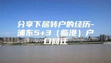 分享下居转户的经历-浦东5+3（临港）户口网迁