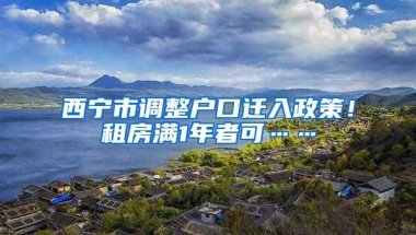 西宁市调整户口迁入政策！租房满1年者可……