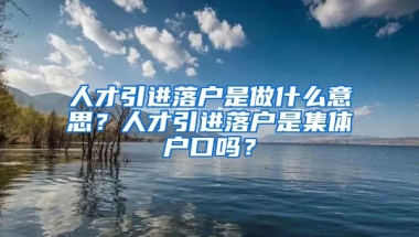 人才引进落户是做什么意思？人才引进落户是集体户口吗？