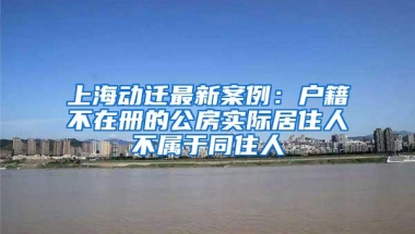 上海动迁最新案例：户籍不在册的公房实际居住人不属于同住人