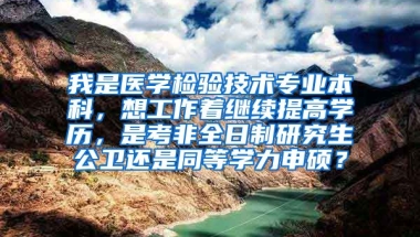 我是医学检验技术专业本科，想工作着继续提高学历，是考非全日制研究生公卫还是同等学力申硕？