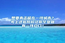 想要真正留在一线城市？考上这些院校让你毕业就有一线户口！