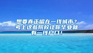 想要真正留在一线城市？考上这些院校让你毕业就有一线户口！