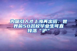 为吸引人才上海再出招：世界前50名校毕业生可直接落“沪”