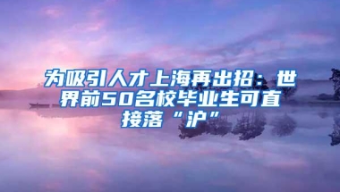 为吸引人才上海再出招：世界前50名校毕业生可直接落“沪”