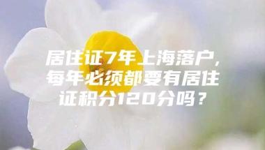 居住证7年上海落户,每年必须都要有居住证积分120分吗？