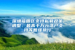 深圳福田区支持私募政策调整：最高千万元落户支持等暂缓执行