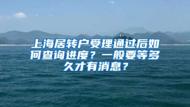 上海居转户受理通过后如何查询进度？一般要等多久才有消息？