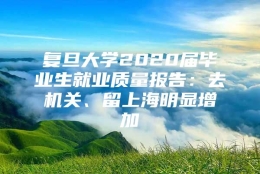 复旦大学2020届毕业生就业质量报告：去机关、留上海明显增加